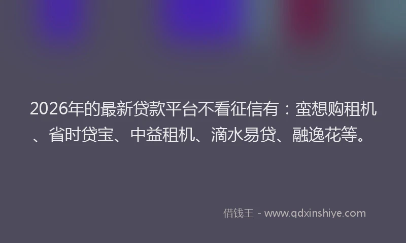 2026年的最新贷款平台不看征信有：蛮想购租机、省时贷宝、中益租机、滴水易贷、融逸花等。