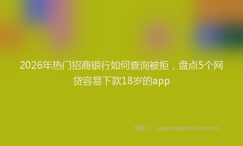2026年热门招商银行如何查询被拒，盘点5个网贷容易下款18岁的app