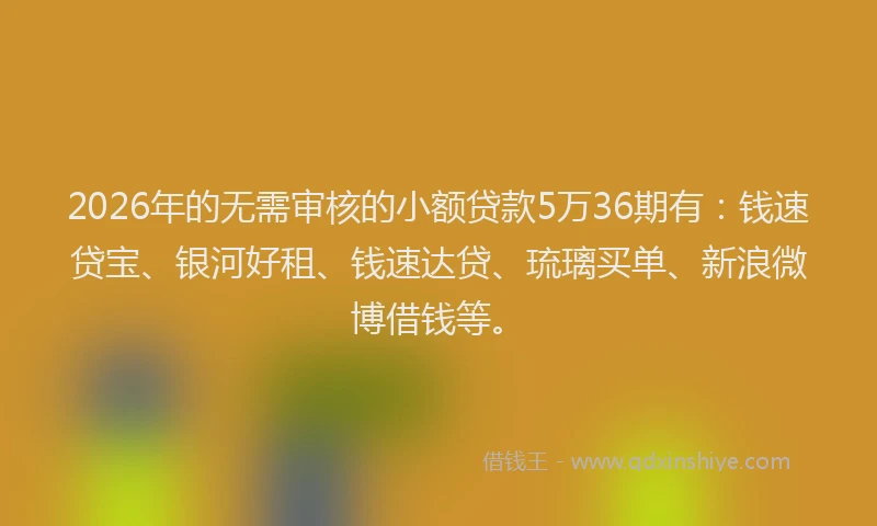 2026年的无需审核的小额贷款5万36期有：钱速贷宝、银河好租、钱速达贷、琉璃买单、新浪微博借钱等。