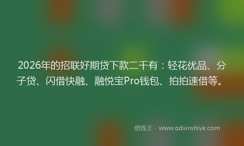 2026年的招联好期贷下款二千有：轻花优品、分子贷、闪借快融、融悦宝Pro钱包、拍拍速借等。