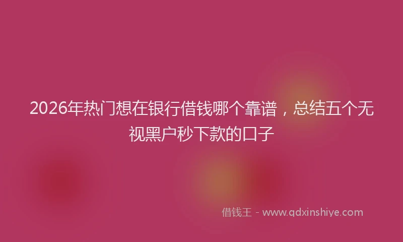 2026年热门想在银行借钱哪个靠谱，总结五个无视黑户秒下款的口子