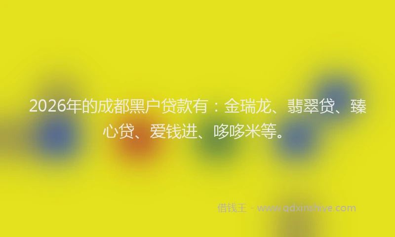 2026年的成都黑户贷款有：金瑞龙、翡翠贷、臻心贷、爱钱进、哆哆米等。
