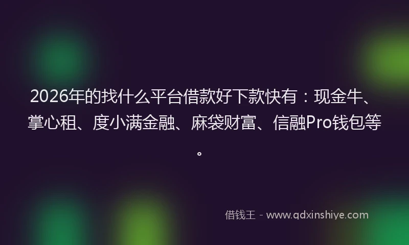 2026年的找什么平台借款好下款快有：现金牛、掌心租、度小满金融、麻袋财富、信融Pro钱包等。