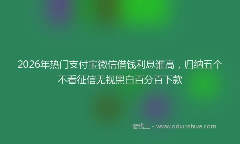 2026年热门支付宝微信借钱利息谁高，归纳五个不看征信无视黑白百分百下款