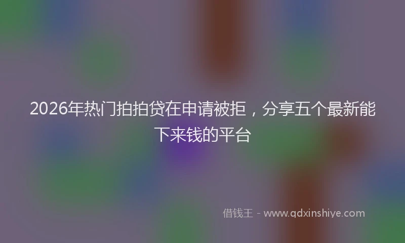 2026年热门拍拍贷在申请被拒，分享五个最新能下来钱的平台