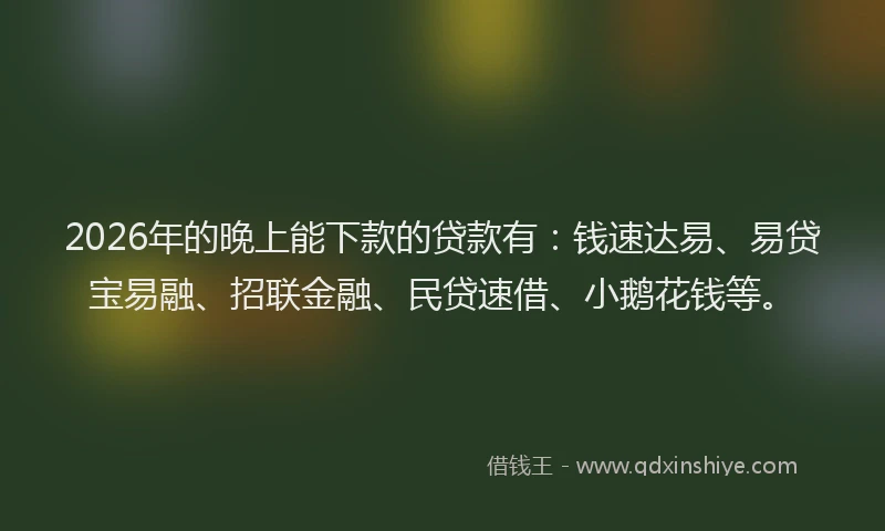 2026年的晚上能下款的贷款有：钱速达易、易贷宝易融、招联金融、民贷速借、小鹅花钱等。