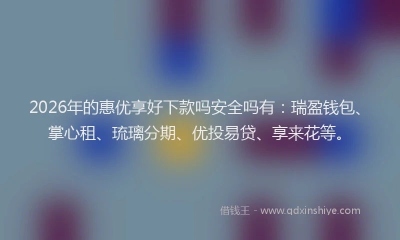 2026年的惠优享好下款吗安全吗有：瑞盈钱包、掌心租、琉璃分期、优投易贷、享来花等。