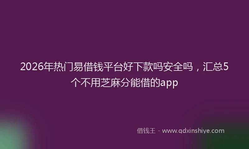 2026年热门易借钱平台好下款吗安全吗，汇总5个不用芝麻分能借的app