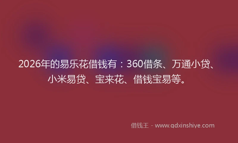 2026年的易乐花借钱有：360借条、万通小贷、小米易贷、宝来花、借钱宝易等。