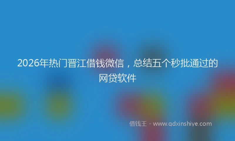 2026年热门晋江借钱微信，总结五个秒批通过的网贷软件