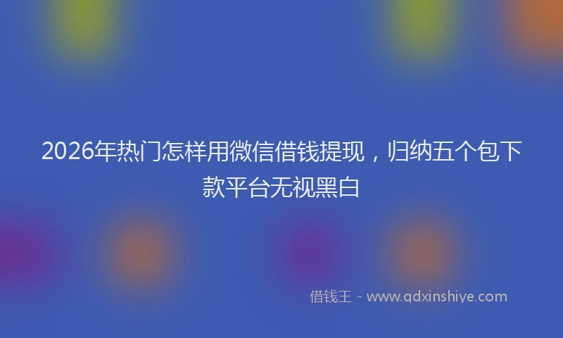 2026年热门怎样用微信借钱提现，归纳五个包下款平台无视黑白