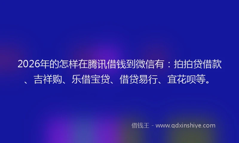 2026年的怎样在腾讯借钱到微信有:拍拍贷借款、吉祥购、乐借宝贷、借贷易行、宜花呗等。