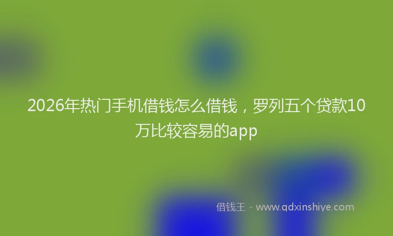 2026年热门手机借钱怎么借钱，罗列五个贷款10万比较容易的app