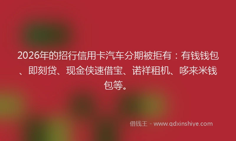 2026年的招行信用卡汽车分期被拒有：有钱钱包、即刻贷、现金侠速借宝、诺祥租机、哆来米钱包等。