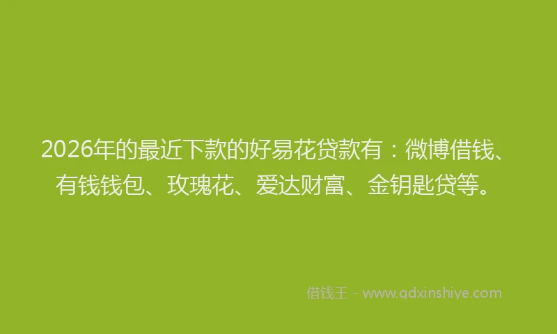2026年的最近下款的好易花贷款有：微博借钱、有钱钱包、玫瑰花、爱达财富、金钥匙贷等。