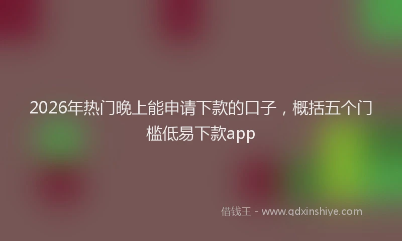 2026年热门晚上能申请下款的口子，概括五个门槛低易下款app