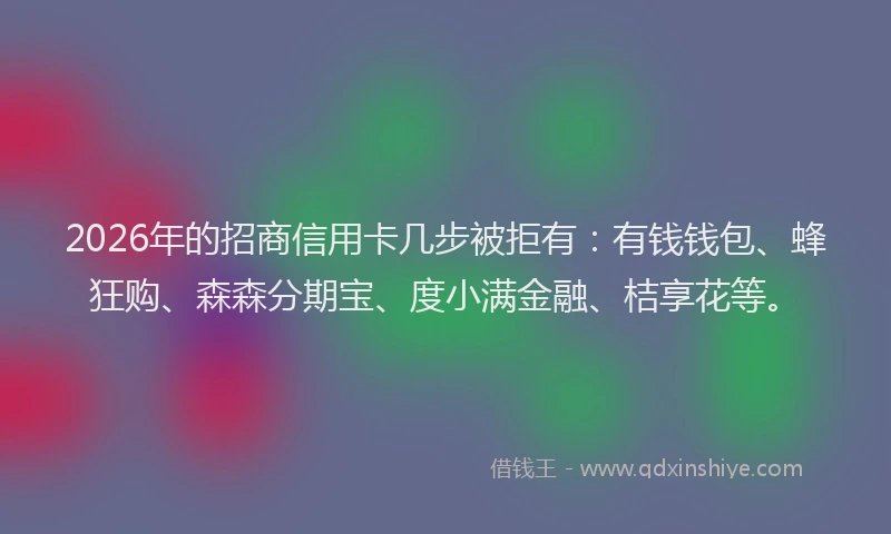 2026年的招商信用卡几步被拒有：有钱钱包、蜂狂购、森森分期宝、度小满金融、桔享花等。