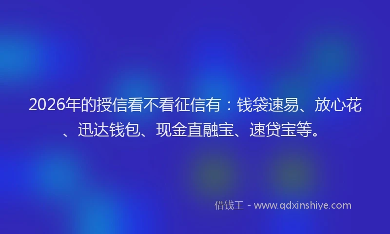2026年的授信看不看征信有：钱袋速易、放心花、迅达钱包、现金直融宝、速贷宝等。