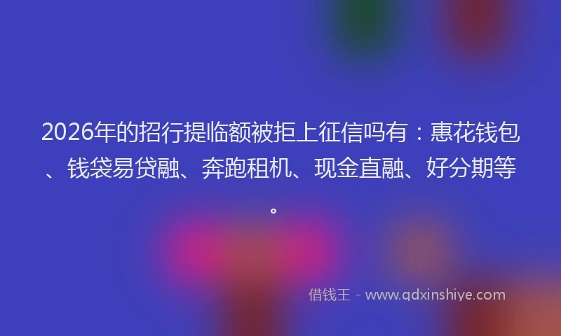 2026年的招行提临额被拒上征信吗有：惠花钱包、钱袋易贷融、奔跑租机、现金直融、好分期等。