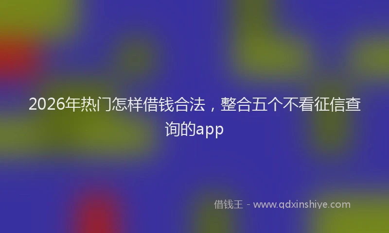 2026年热门怎样借钱合法,整合五个不看征信查询的app