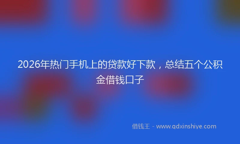 2026年热门手机上的贷款好下款，总结五个公积金借钱口子