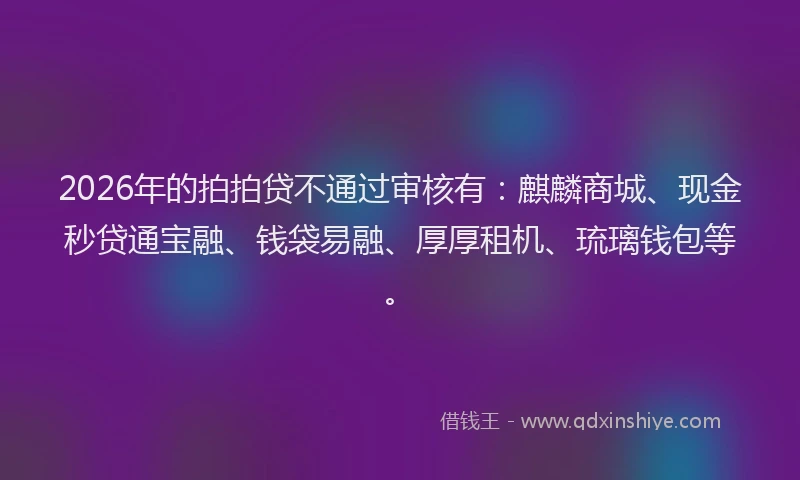 2026年的拍拍贷不通过审核有：麒麟商城、现金秒贷通宝融、钱袋易融、厚厚租机、琉璃钱包等。