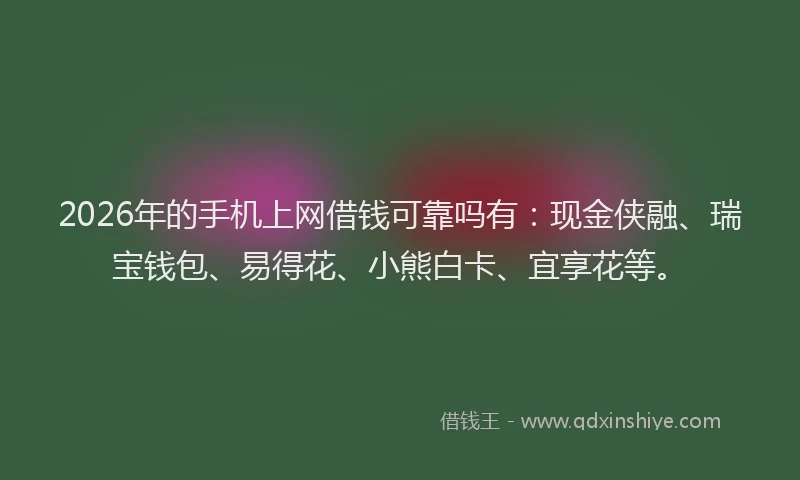 2026年的手机上网借钱可靠吗有：现金侠融、瑞宝钱包、易得花、小熊白卡、宜享花等。