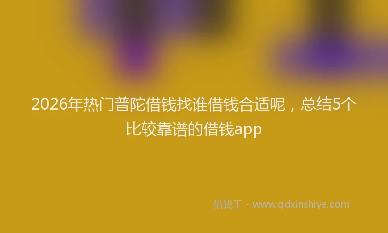 2026年热门普陀借钱找谁借钱合适呢，总结5个比较靠谱的借钱app