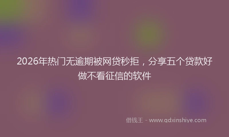 2026年热门无逾期被网贷秒拒，分享五个贷款好做不看征信的软件