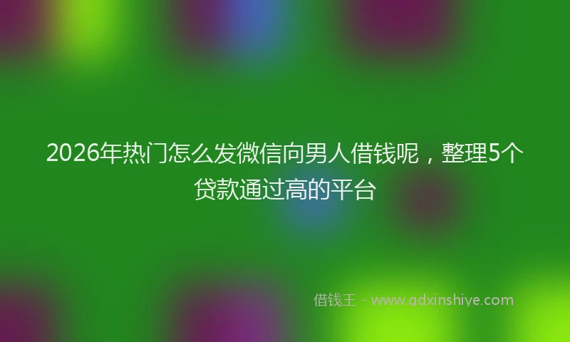 2026年热门怎么发微信向男人借钱呢，整理5个贷款通过高的平台