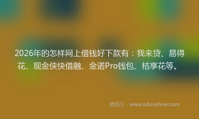 2026年的怎样网上借钱好下款有：我来贷、易得花、现金侠快借融、金诺Pro钱包、桔享花等。