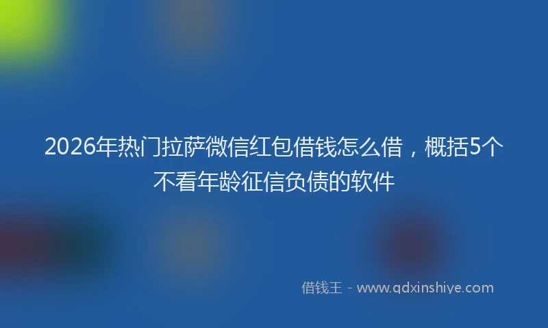 2026年热门拉萨微信红包借钱怎么借，概括5个不看年龄征信负债的软件