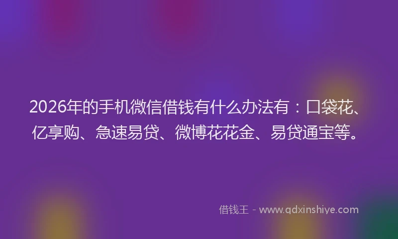 2026年的手机微信借钱有什么办法有：口袋花、亿享购、急速易贷、微博花花金、易贷通宝等。