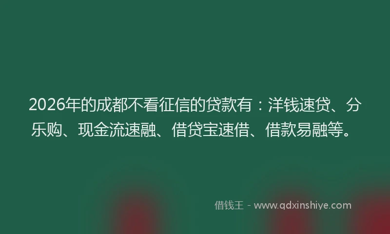 2026年的成都不看征信的贷款有：洋钱速贷、分乐购、现金流速融、借贷宝速借、借款易融等。