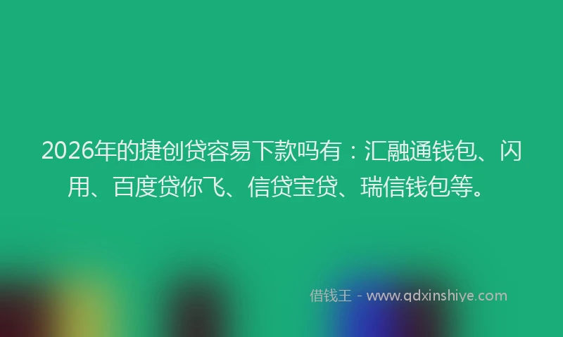 2026年的捷创贷容易下款吗有：汇融通钱包、闪用、百度贷你飞、信贷宝贷、瑞信钱包等。