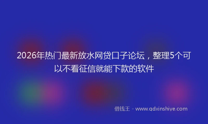 2026年热门最新放水网贷口子论坛，整理5个可以不看征信就能下款的软件