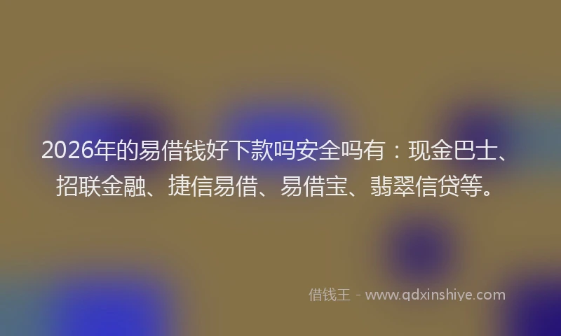 2026年的易借钱好下款吗安全吗有：现金巴士、招联金融、捷信易借、易借宝、翡翠信贷等。