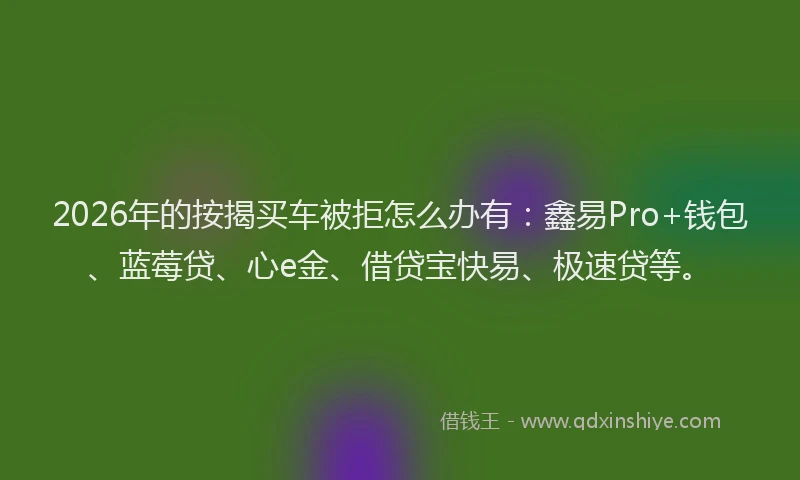 2026年的按揭买车被拒怎么办有：鑫易Pro+钱包、蓝莓贷、心e金、借贷宝快易、极速贷等。
