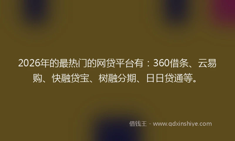 2026年的最热门的网贷平台有：360借条、云易购、快融贷宝、树融分期、日日贷通等。