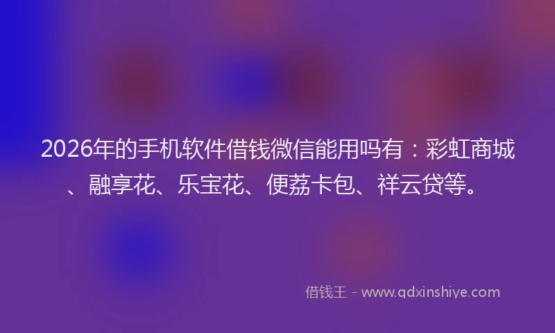 2026年的手机软件借钱微信能用吗有：彩虹商城、融享花、乐宝花、便荔卡包、祥云贷等。