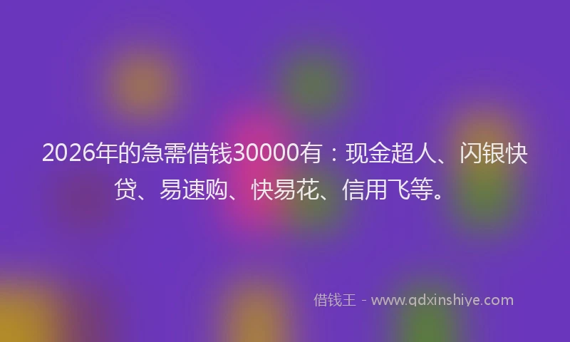 2026年的急需借钱30000有：现金超人、闪银快贷、易速购、快易花、信用飞等。