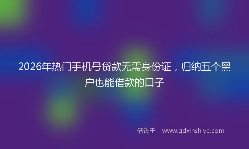 2026年热门手机号贷款无需身份证，归纳五个黑户也能借款的口子