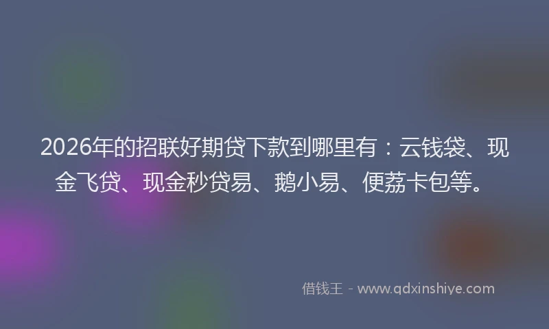 2026年的招联好期贷下款到哪里有:云钱袋、现金飞贷、现金秒贷易、鹅小易、便荔卡包等。
