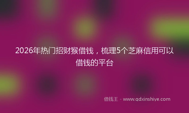 2026年热门招财猴借钱，梳理5个芝麻信用可以借钱的平台