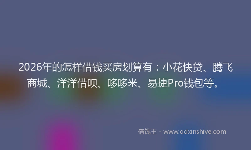 2026年的怎样借钱买房划算有：小花快贷、腾飞商城、洋洋借呗、哆哆米、易捷Pro钱包等。
