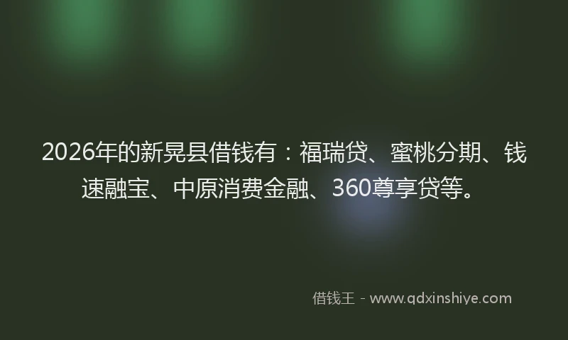 2026年的新晃县借钱有：福瑞贷、蜜桃分期、钱速融宝、中原消费金融、360尊享贷等。