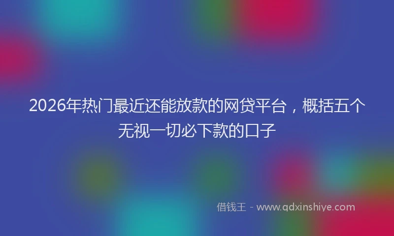 2026年热门最近还能放款的网贷平台，概括五个无视一切必下款的口子