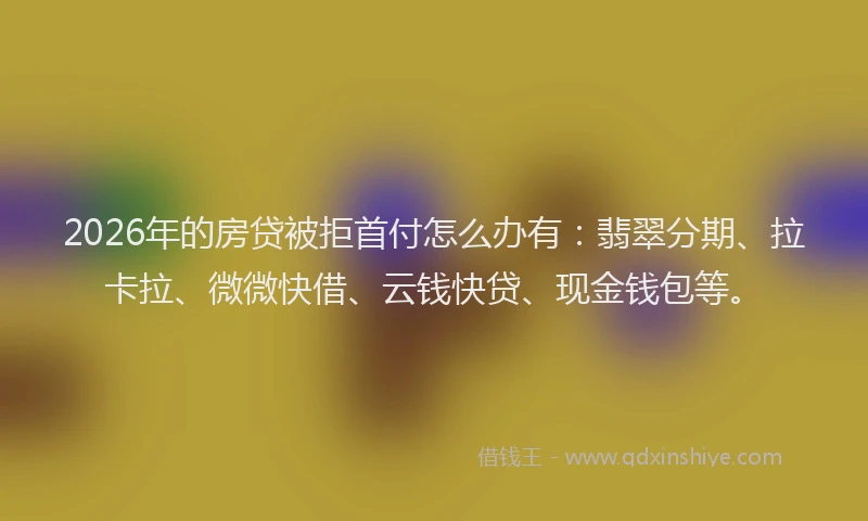 2026年的房贷被拒首付怎么办有:翡翠分期、拉卡拉、微微快借、云钱快贷、现金钱包等。