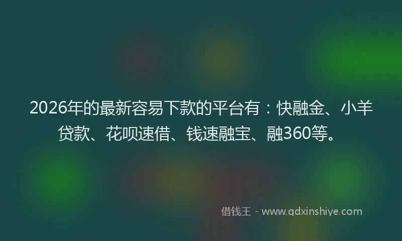 2026年的最新容易下款的平台有：快融金、小羊贷款、花呗速借、钱速融宝、融360等。