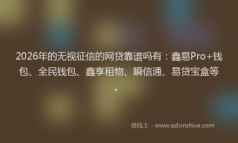 2026年的无视征信的网贷靠谱吗有：鑫易Pro+钱包、全民钱包、鑫享租物、瞬信通、易贷宝盒等。